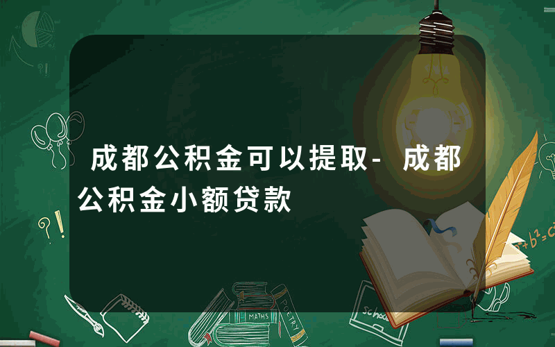 成都公积金可以提取-成都公积金小额贷款