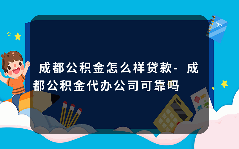 成都公积金怎么样贷款-成都公积金代办公司可靠吗