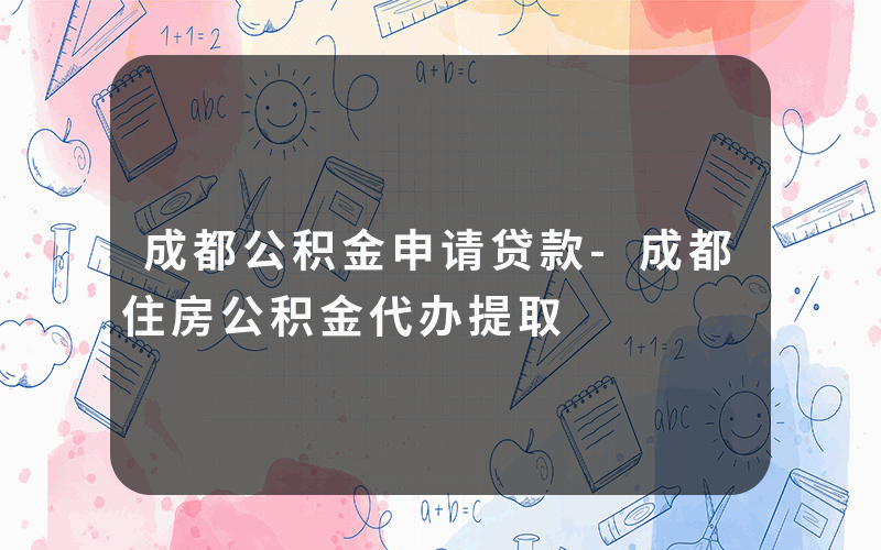 成都公积金申请贷款-成都住房公积金代办提取