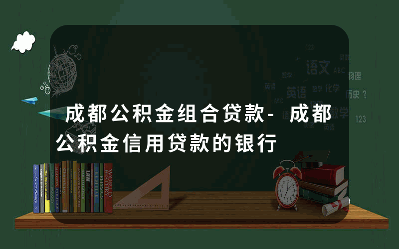 成都公积金组合贷款-成都公积金信用贷款的银行