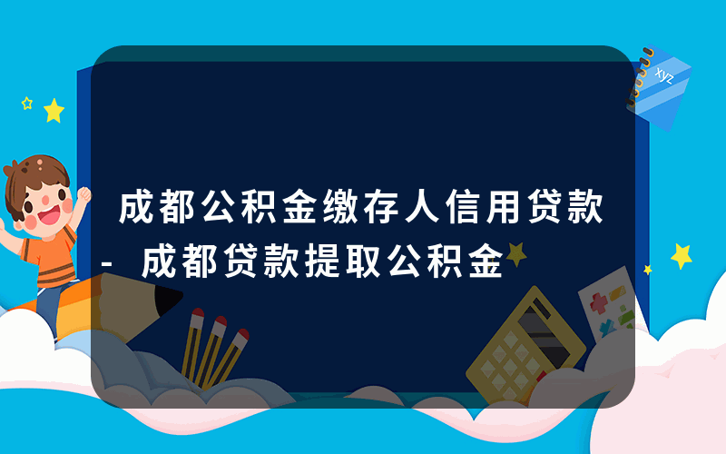 成都公积金缴存人信用贷款-成都贷款提取公积金