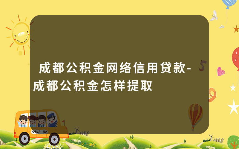 成都公积金网络信用贷款-成都公积金怎样提取