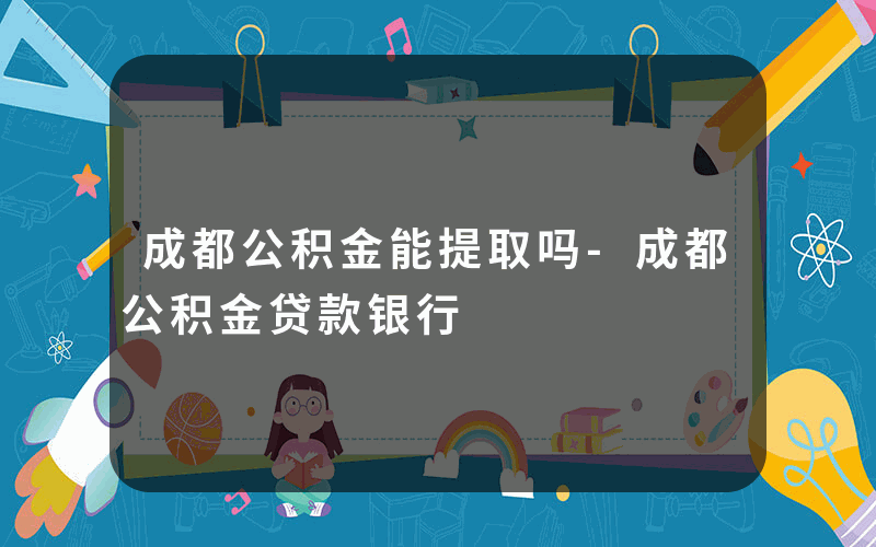 成都公积金能提取吗-成都公积金贷款银行