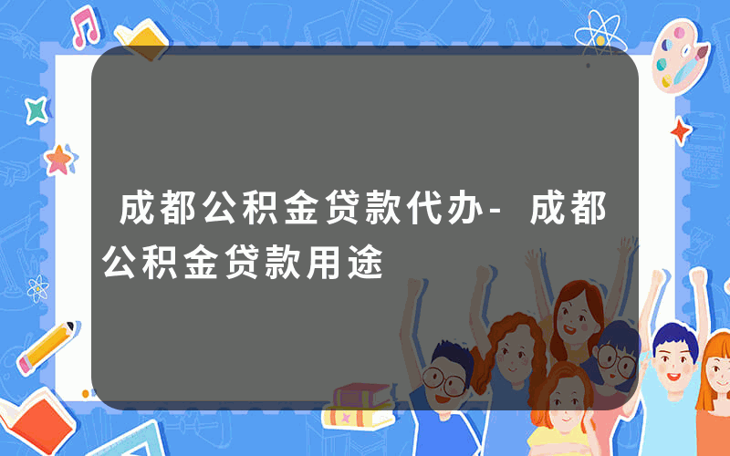 成都公积金贷款代办-成都公积金贷款用途