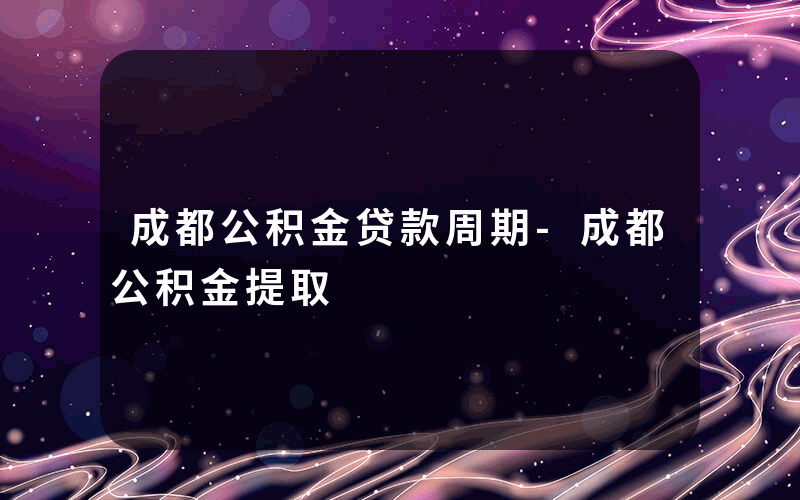 成都公积金贷款周期-成都公积金提取