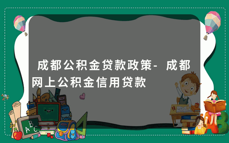 成都公积金贷款政策-成都网上公积金信用贷款