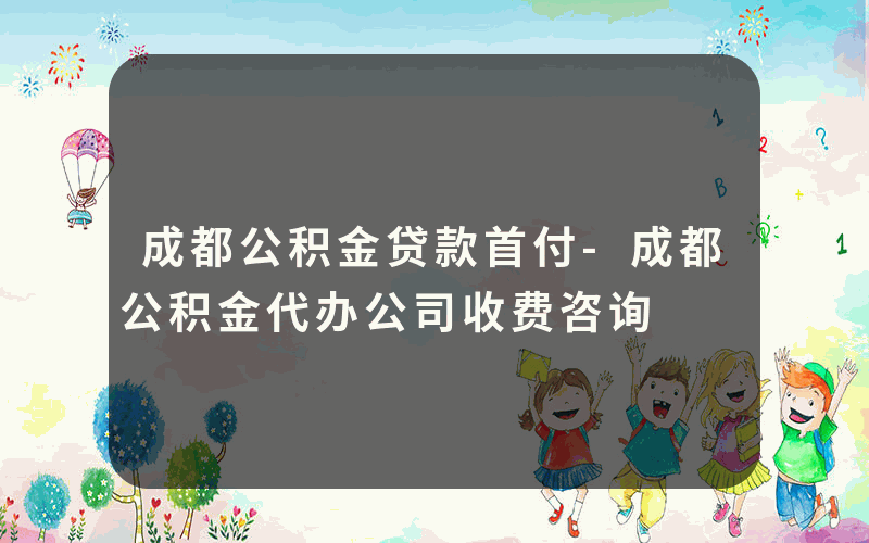 成都公积金贷款首付-成都公积金代办公司收费咨询