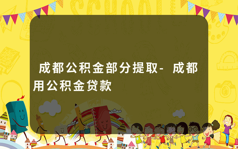 成都公积金部分提取-成都用公积金贷款