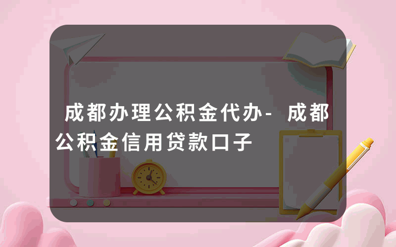 成都办理公积金代办-成都公积金信用贷款口子