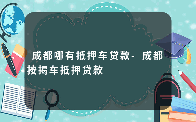 成都哪有抵押车贷款-成都按揭车抵押贷款