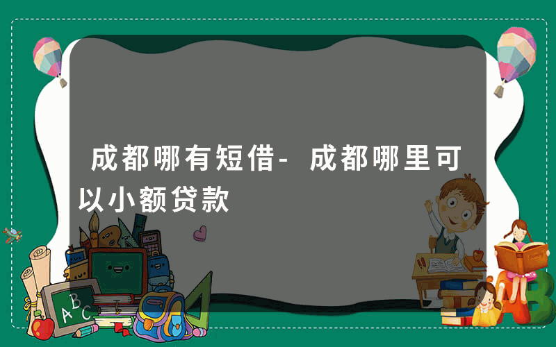 成都哪有短借-成都哪里可以小额贷款