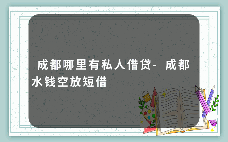 成都哪里有私人借贷-成都水钱空放短借