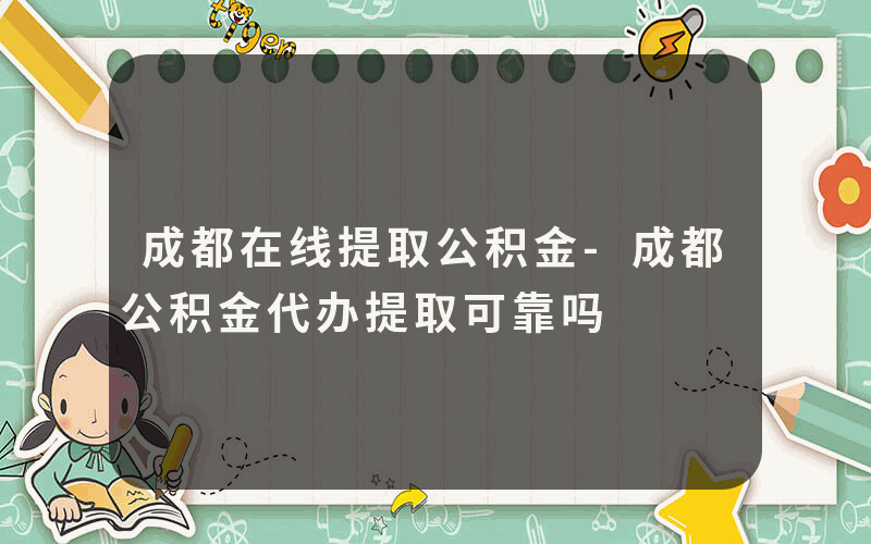 成都在线提取公积金-成都公积金代办提取可靠吗