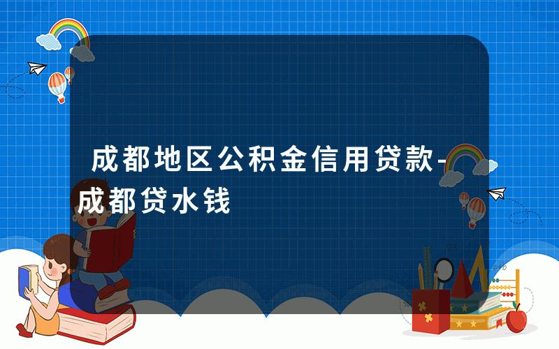 成都地区公积金信用贷款-成都贷水钱