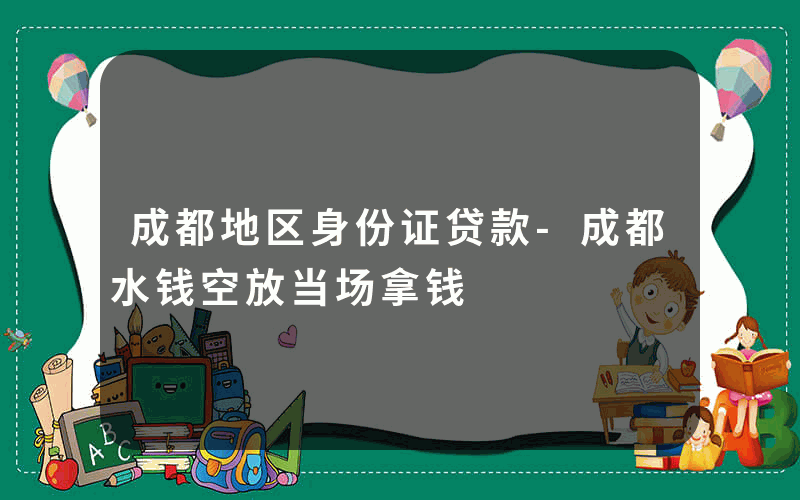 成都地区身份证贷款-成都水钱空放当场拿钱