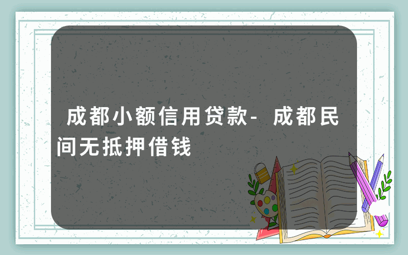 成都小额信用贷款-成都民间无抵押借钱