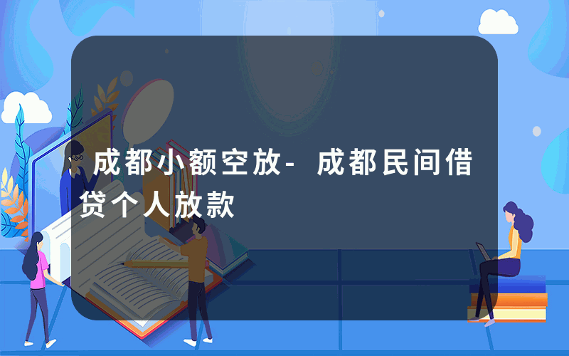 成都小额空放-成都民间借贷个人放款