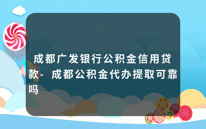 成都广发银行公积金信用贷款-成都公积金代办提取可靠吗