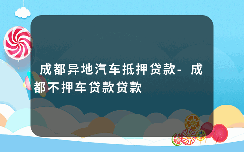 成都异地汽车抵押贷款-成都不押车贷款贷款