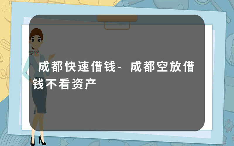 成都快速借钱-成都空放借钱不看资产