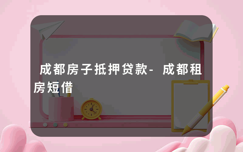 成都房子抵押贷款-成都租房短借