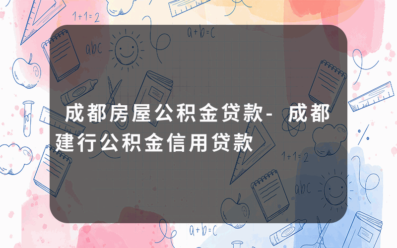 成都房屋公积金贷款-成都建行公积金信用贷款