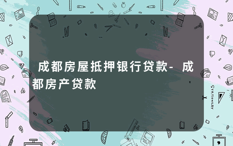 成都房屋抵押银行贷款-成都房产贷款