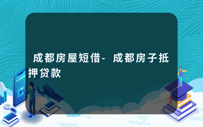 成都房屋短借-成都房子抵押贷款