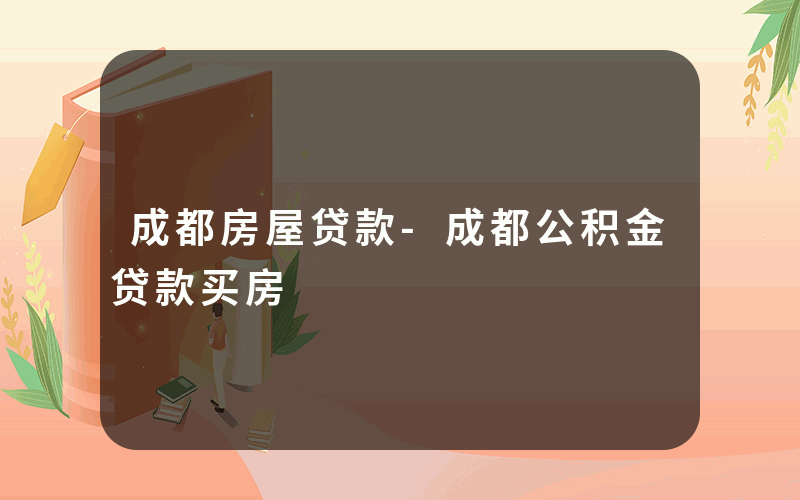 成都房屋贷款-成都公积金贷款买房