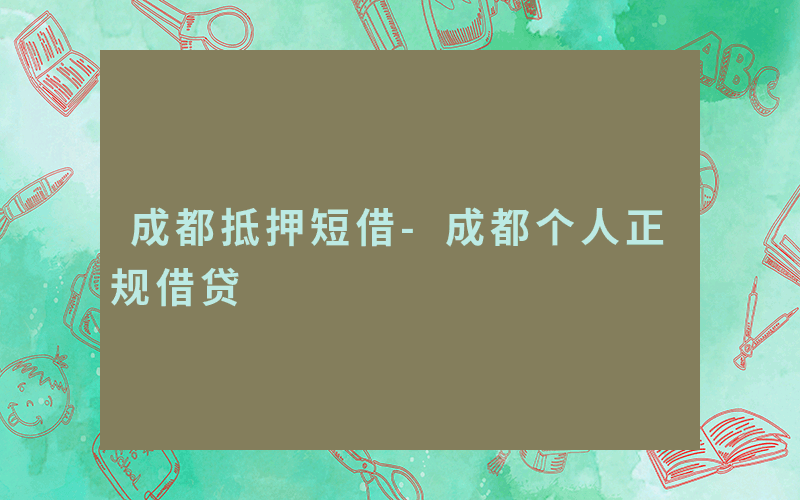 成都抵押短借-成都个人正规借贷