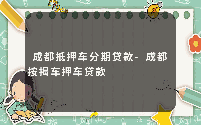 成都抵押车分期贷款-成都按揭车押车贷款