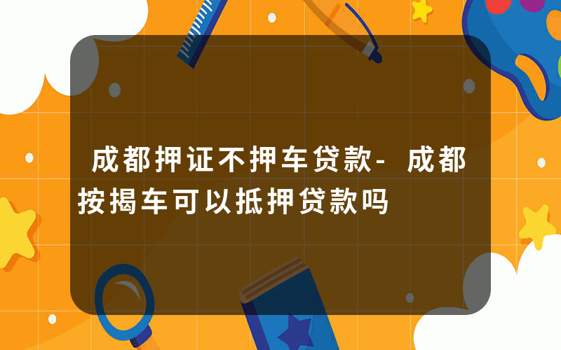 成都押证不押车贷款-成都按揭车可以抵押贷款吗