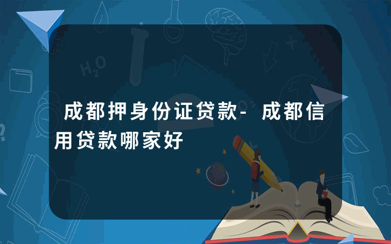 成都押身份证贷款-成都信用贷款哪家好