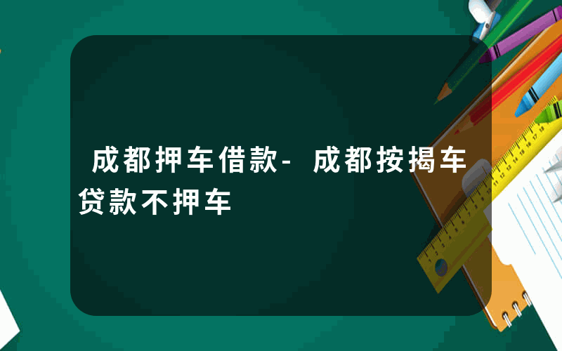 成都押车借款-成都按揭车贷款不押车