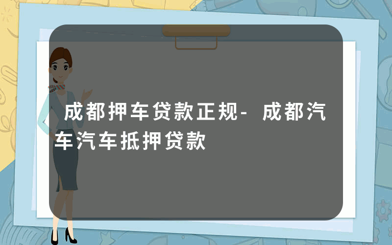 成都押车贷款正规-成都汽车汽车抵押贷款