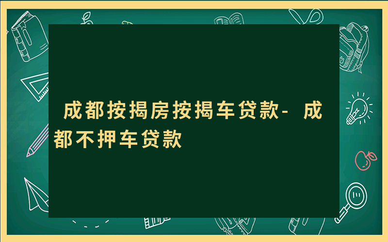 成都按揭房按揭车贷款-成都不押车贷款