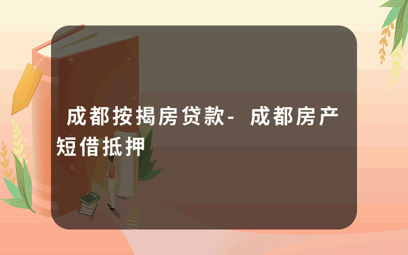 成都按揭房贷款-成都房产短借抵押