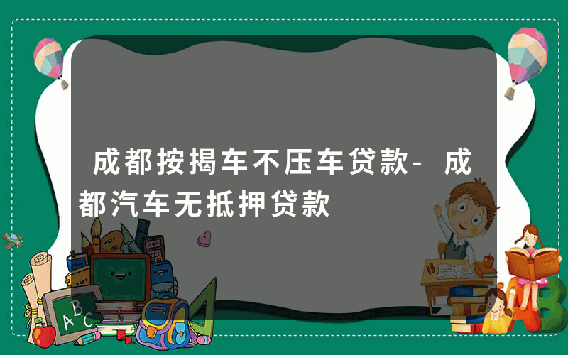 成都按揭车不压车贷款-成都汽车无抵押贷款