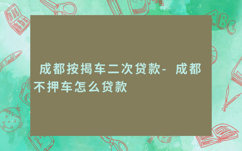 成都按揭车二次贷款-成都不押车怎么贷款