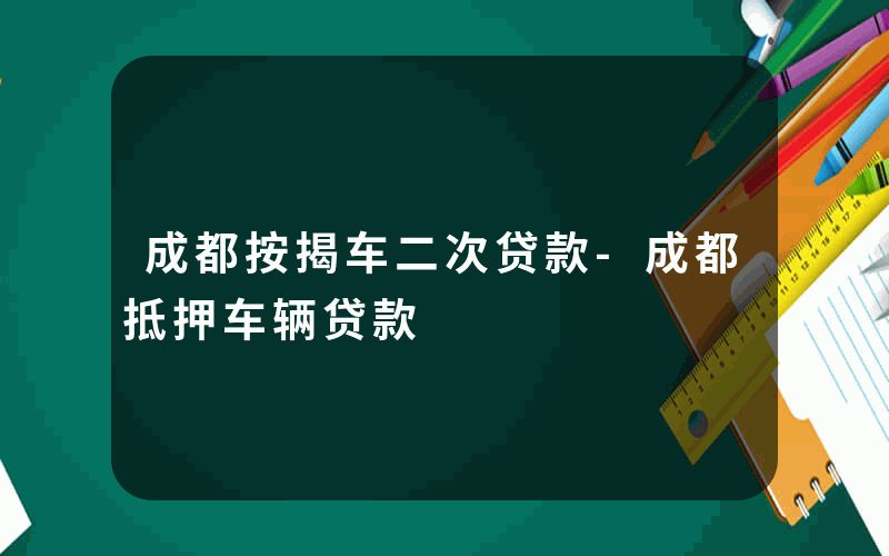 成都按揭车二次贷款-成都抵押车辆贷款