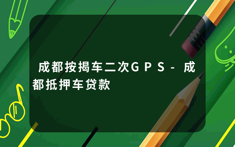 成都按揭车二次GPS-成都抵押车贷款