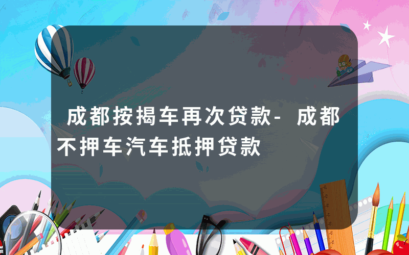 成都按揭车再次贷款-成都不押车汽车抵押贷款