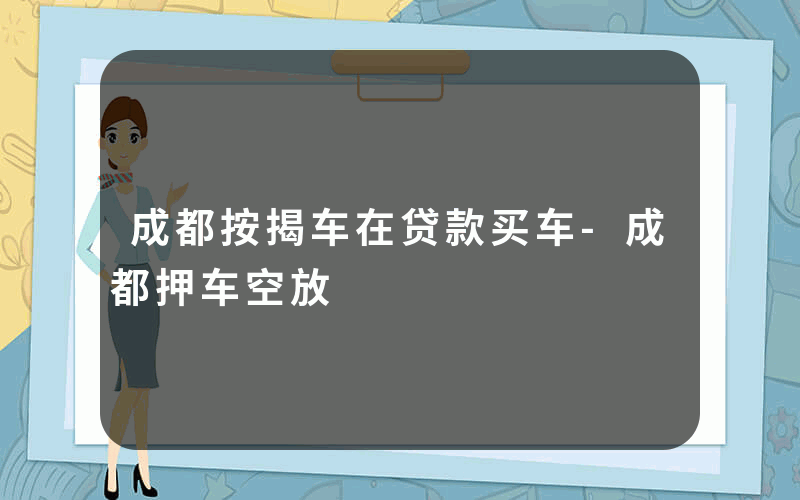 成都按揭车在贷款买车-成都押车空放