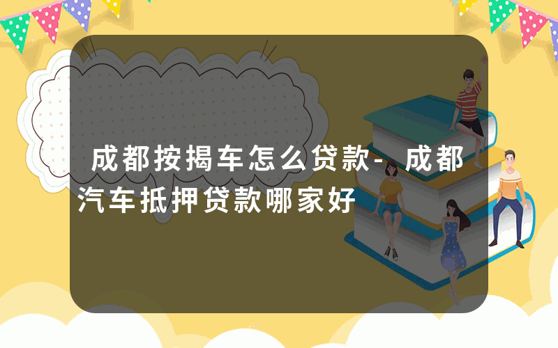 成都按揭车怎么贷款-成都汽车抵押贷款哪家好