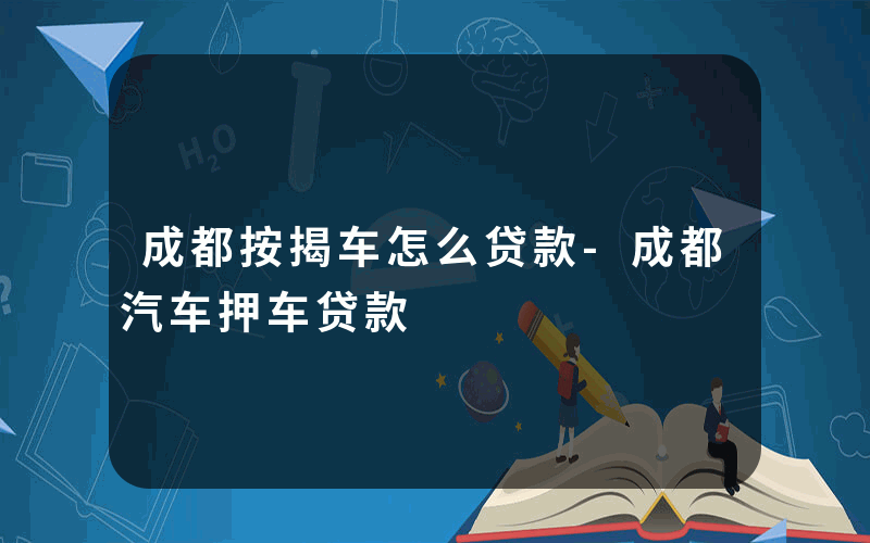 成都按揭车怎么贷款-成都汽车押车贷款