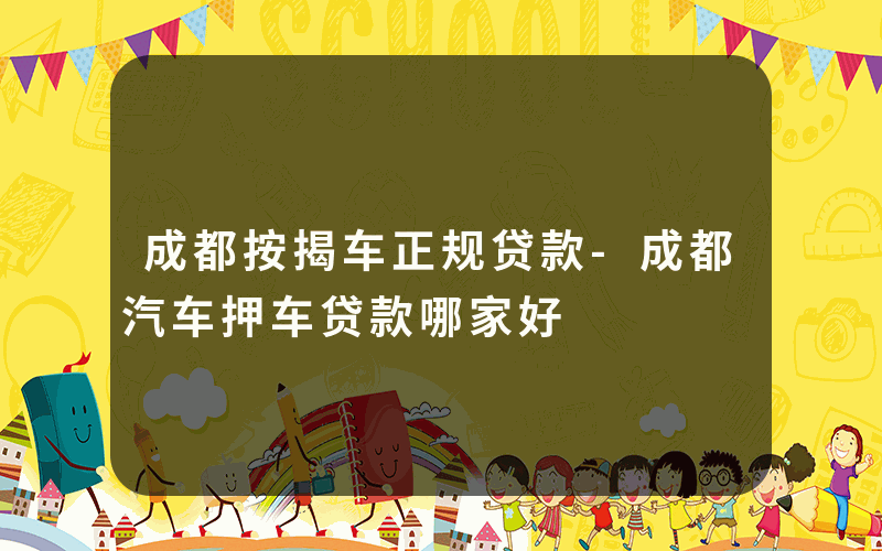 成都按揭车正规贷款-成都汽车押车贷款哪家好