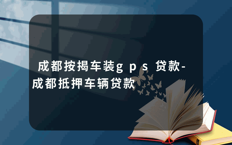 成都按揭车装gps贷款-成都抵押车辆贷款