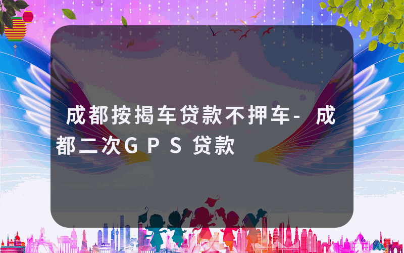 成都按揭车贷款不押车-成都二次GPS贷款