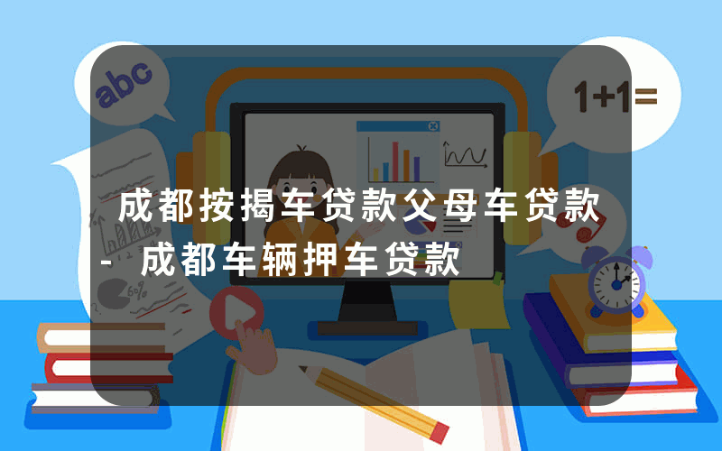 成都按揭车贷款父母车贷款-成都车辆押车贷款