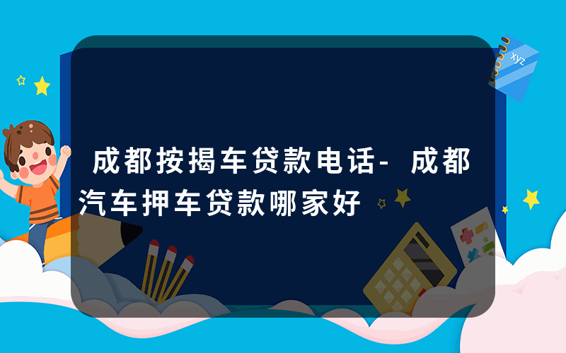 成都按揭车贷款电话-成都汽车押车贷款哪家好